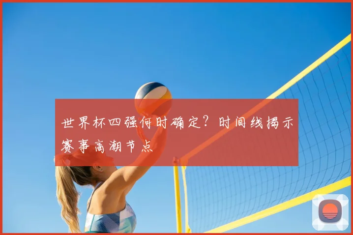 世界杯四强何时确定？时间线揭示赛事高潮节点