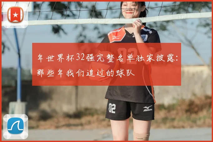 年世界杯32强完整名单独家披露：那些年我们追过的球队