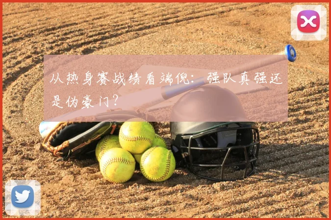 从热身赛战绩看端倪:强队真强还是伪豪门?