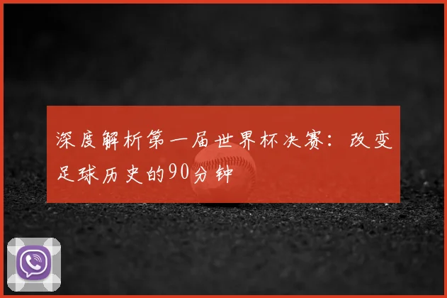 深度解析第一届世界杯决赛：改变足球历史的90分钟