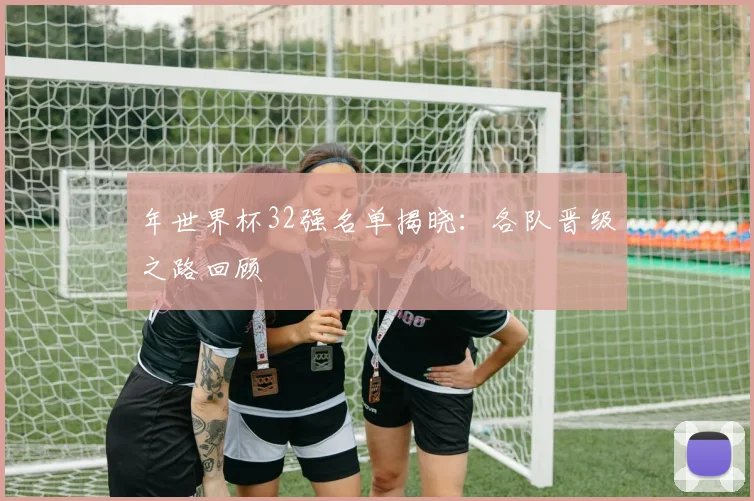 年世界杯32强名单揭晓：各队晋级之路回顾