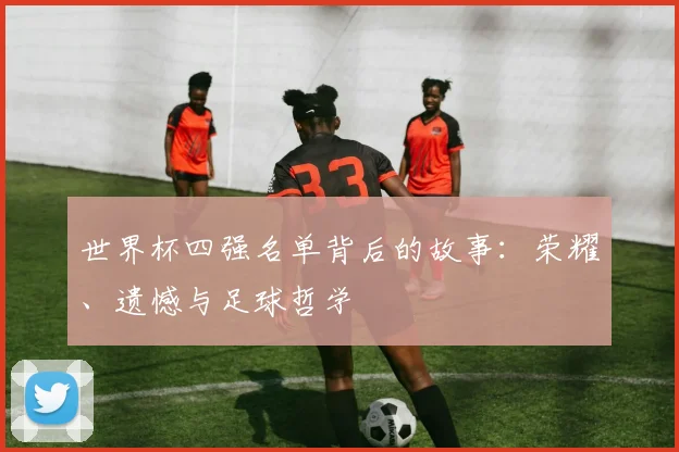 世界杯四强名单背后的故事：荣耀、遗憾与足球哲学