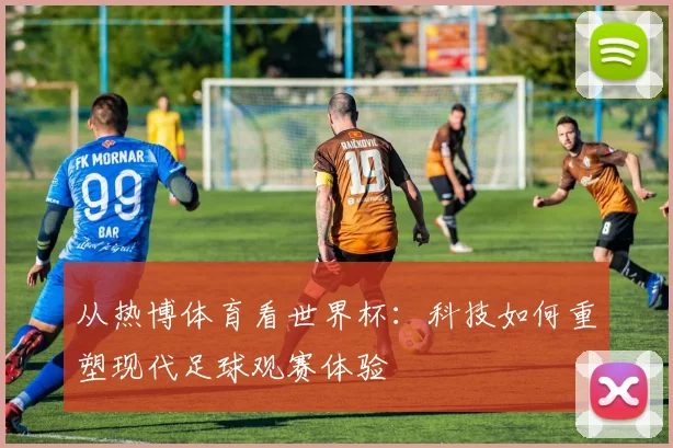 从热博体育看世界杯:科技如何重塑现代足球观赛体验