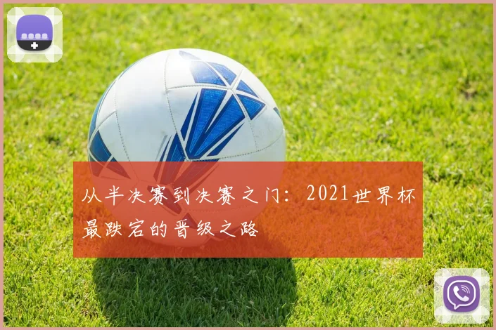 从半决赛到决赛之门：2021世界杯最跌宕的晋级之路