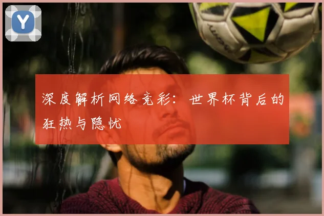 深度解析网络竞彩：世界杯背后的狂热与隐忧
