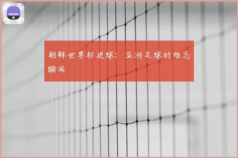 朝鲜世界杯进球:亚洲足球的难忘瞬间
