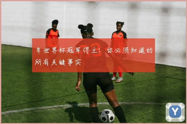 年世界杯冠军得主:你必须知道的所有关键事实