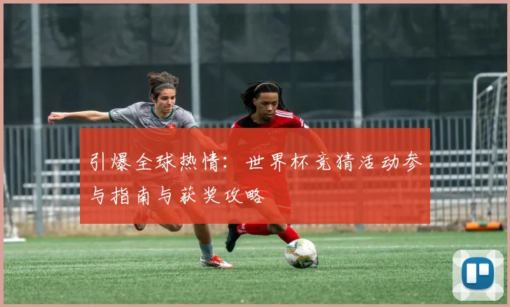 引爆全球热情:世界杯竞猜活动参与指南与获奖攻略