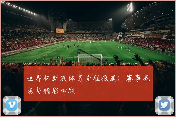 世界杯新浪体育全程报道:赛事亮点与精彩回顾