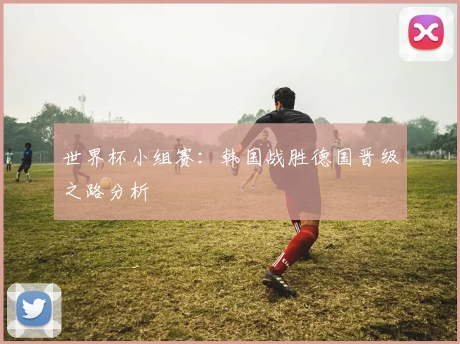 世界杯小组赛:韩国战胜德国晋级之路分析