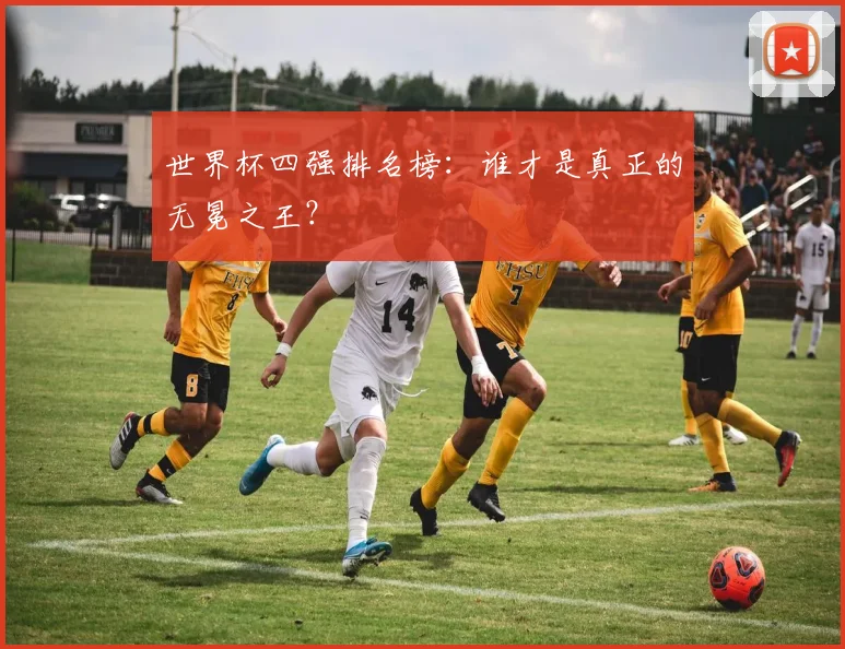 世界杯四强排名榜：谁才是真正的无冕之王？