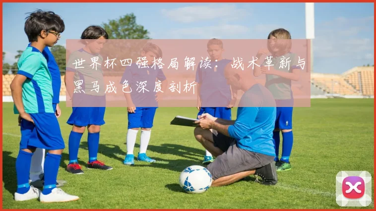 世界杯四强格局解读：战术革新与黑马成色深度剖析