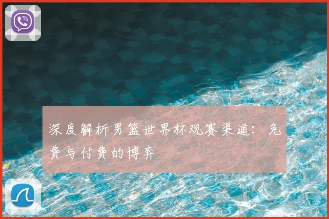深度解析男篮世界杯观赛渠道：免费与付费的博弈