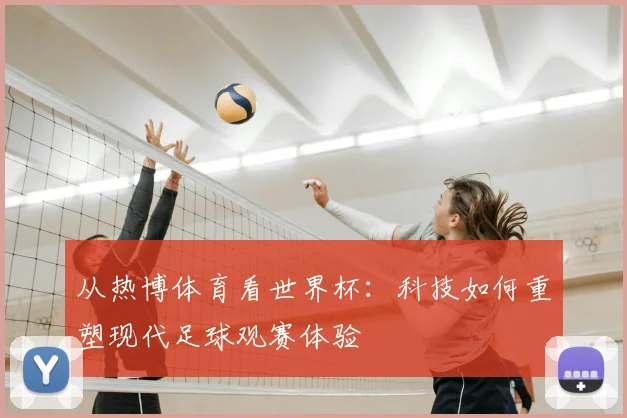 从热博体育看世界杯:科技如何重塑现代足球观赛体验