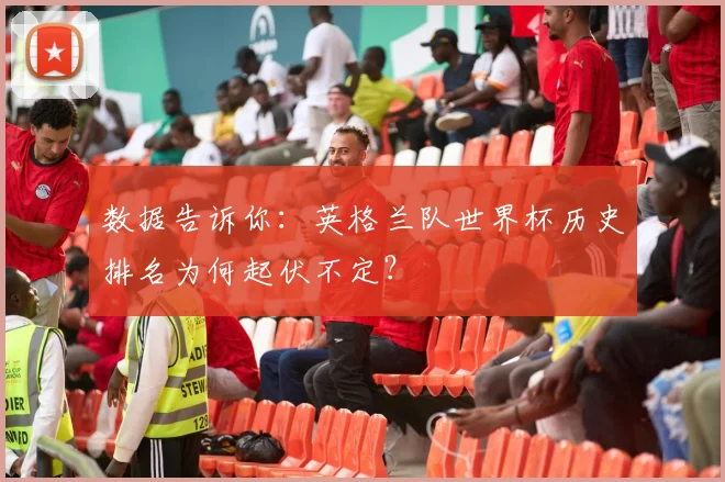数据告诉你：英格兰队世界杯历史排名为何起伏不定？