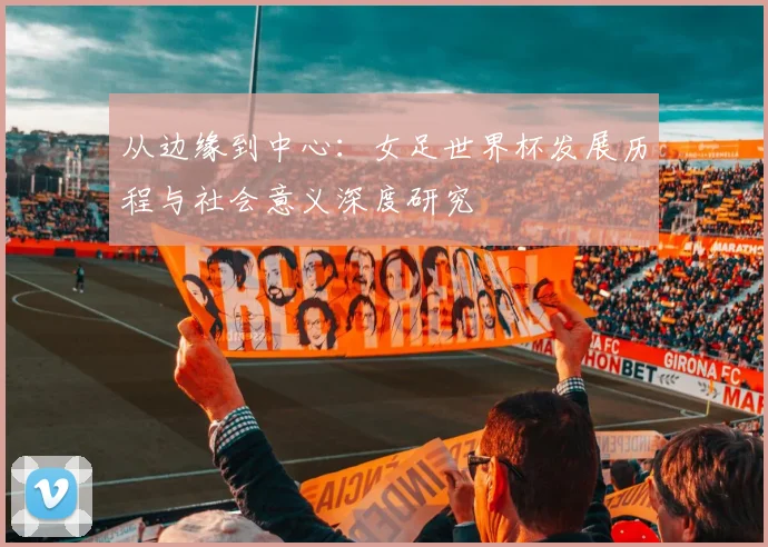 从边缘到中心：女足世界杯发展历程与社会意义深度研究