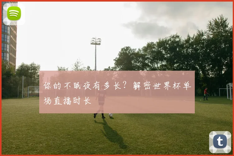 你的不眠夜有多长？解密世界杯单场直播时长