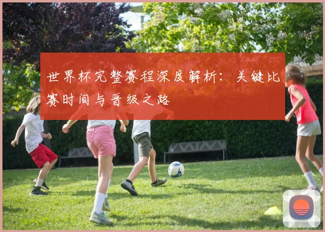 世界杯完整赛程深度解析：关键比赛时间与晋级之路