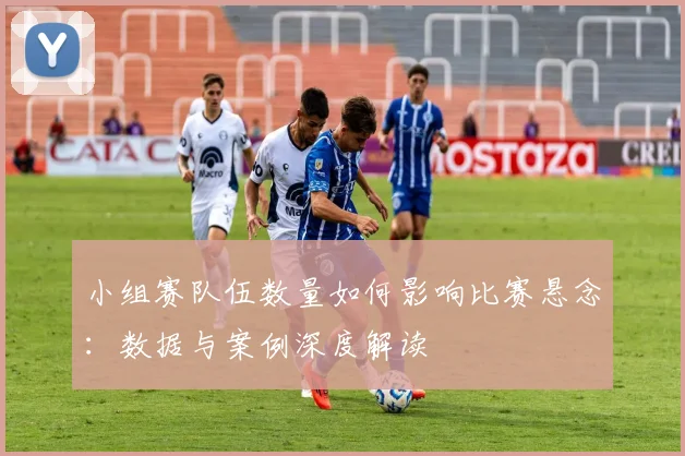 小组赛队伍数量如何影响比赛悬念：数据与案例深度解读