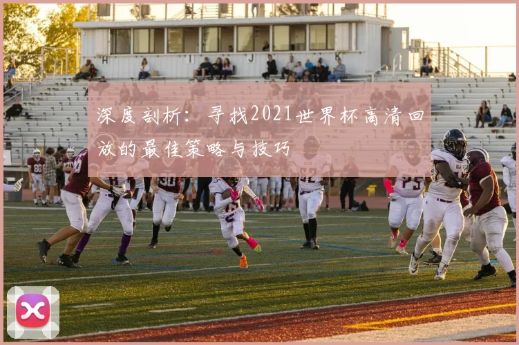 深度剖析：寻找2021世界杯高清回放的最佳策略与技巧