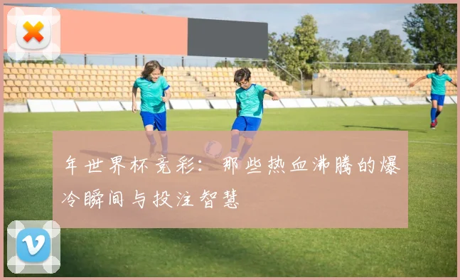 年世界杯竞彩：那些热血沸腾的爆冷瞬间与投注智慧
