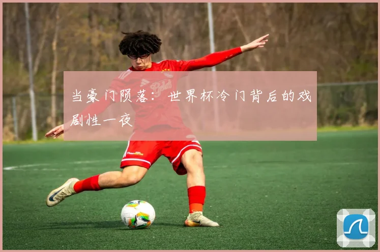 当豪门陨落：世界杯冷门背后的戏剧性一夜