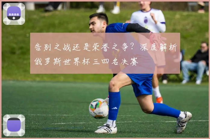 告别之战还是荣誉之争？深度解析俄罗斯世界杯三四名决赛
