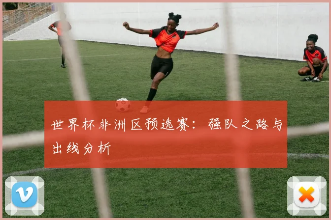 世界杯非洲区预选赛：强队之路与出线分析