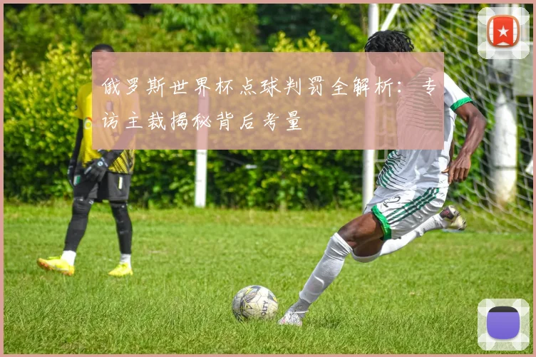 俄罗斯世界杯点球判罚全解析：专访主裁揭秘背后考量