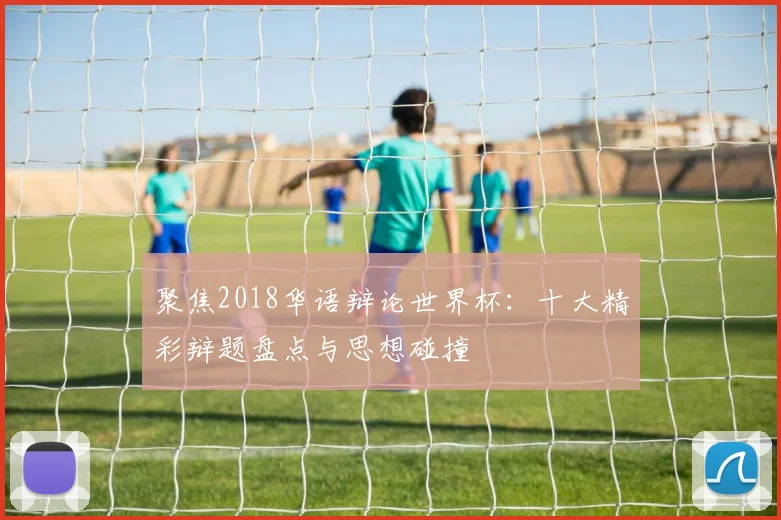 聚焦2018华语辩论世界杯：十大精彩辩题盘点与思想碰撞