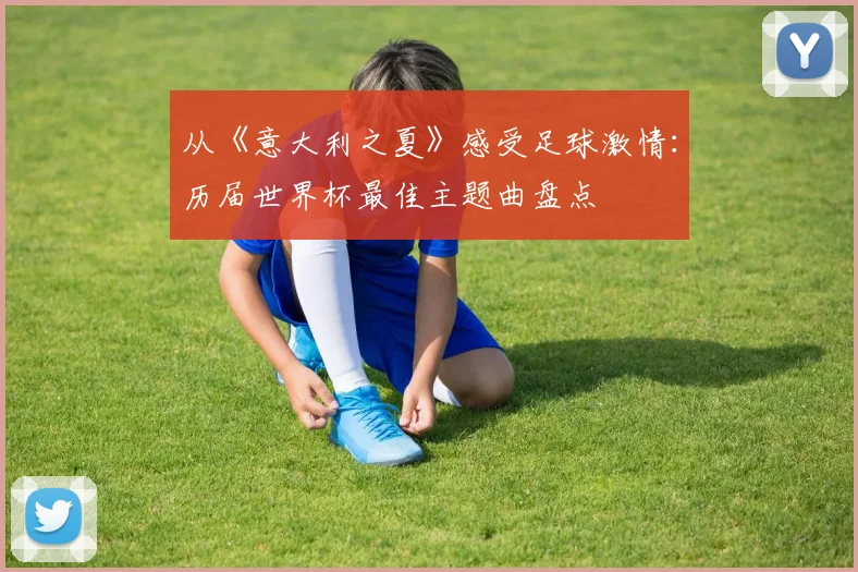 从《意大利之夏》感受足球激情：历届世界杯最佳主题曲盘点