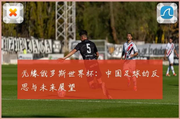 无缘俄罗斯世界杯：中国足球的反思与未来展望