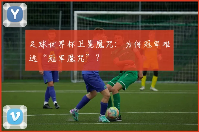 足球世界杯卫冕魔咒：为何冠军难逃“冠军魔咒”？
