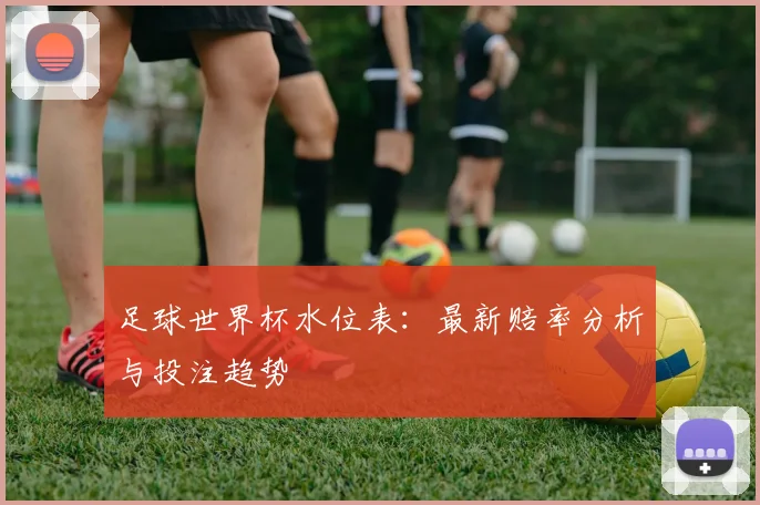 足球世界杯水位表：最新赔率分析与投注趋势