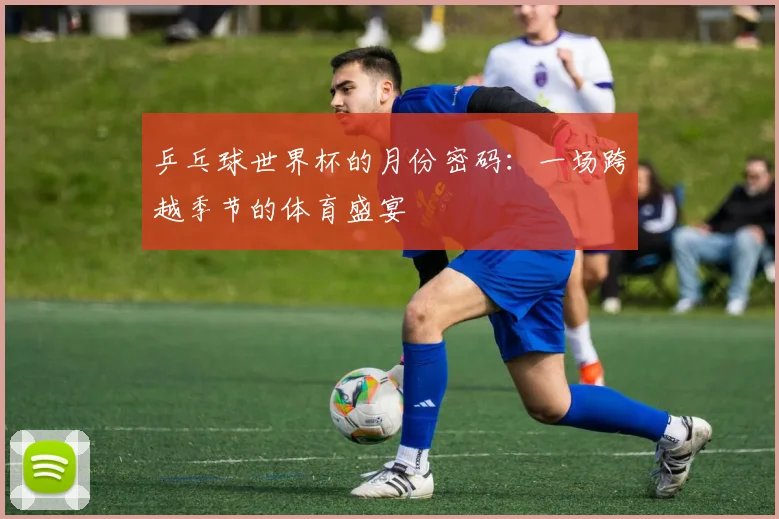 乒乓球世界杯的月份密码：一场跨越季节的体育盛宴