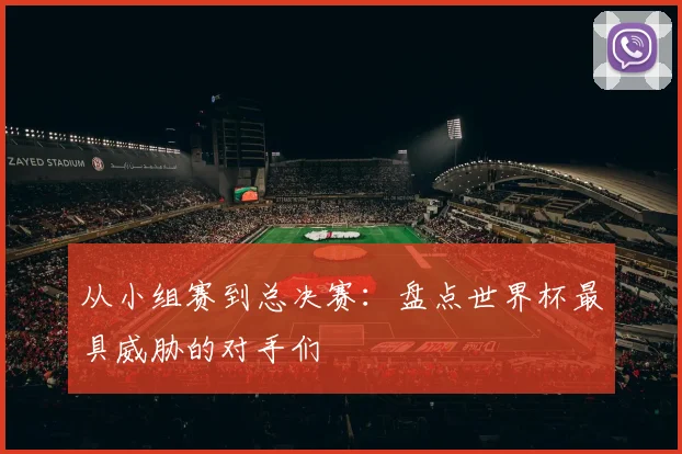 从小组赛到总决赛：盘点世界杯最具威胁的对手们