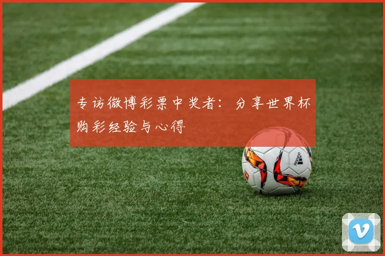 专访微博彩票中奖者：分享世界杯购彩经验与心得