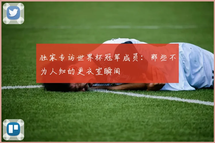 独家专访世界杯冠军成员：那些不为人知的更衣室瞬间