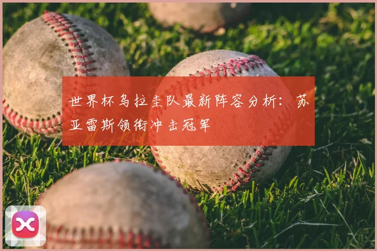 世界杯乌拉圭队最新阵容分析：苏亚雷斯领衔冲击冠军