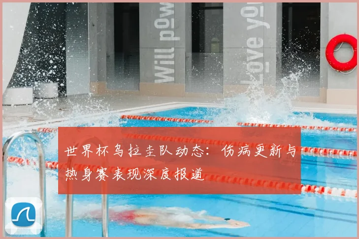 世界杯乌拉圭队动态：伤病更新与热身赛表现深度报道