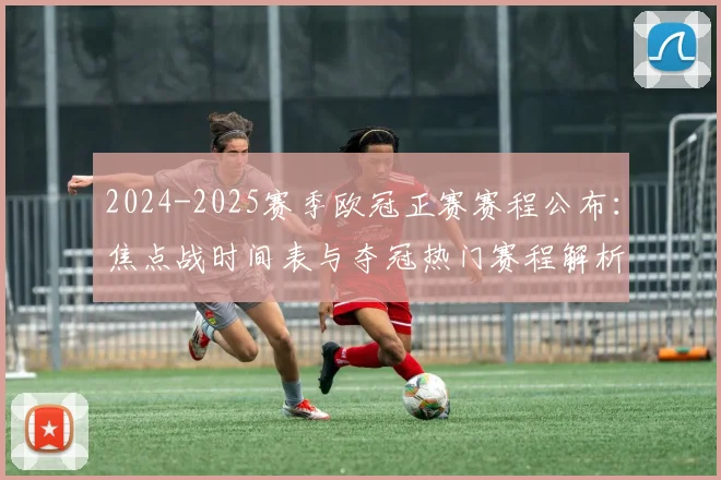 2024-2025赛季欧冠正赛赛程公布：焦点战时间表与夺冠热门赛程解析