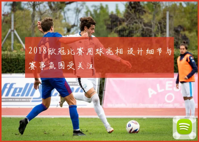 2018欧冠比赛用球亮相 设计细节与赛事氛围受关注