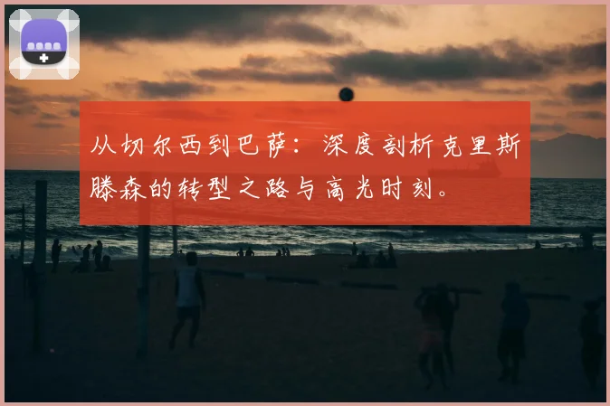 从切尔西到巴萨:深度剖析克里斯滕森的转型之路与高光时刻。