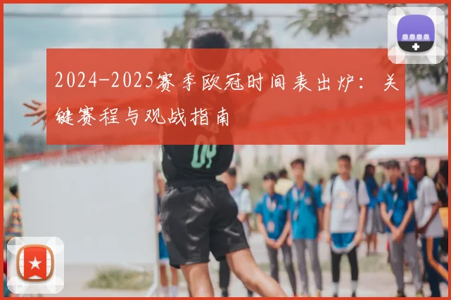 2024-2025赛季欧冠时间表出炉:关键赛程与观战指南