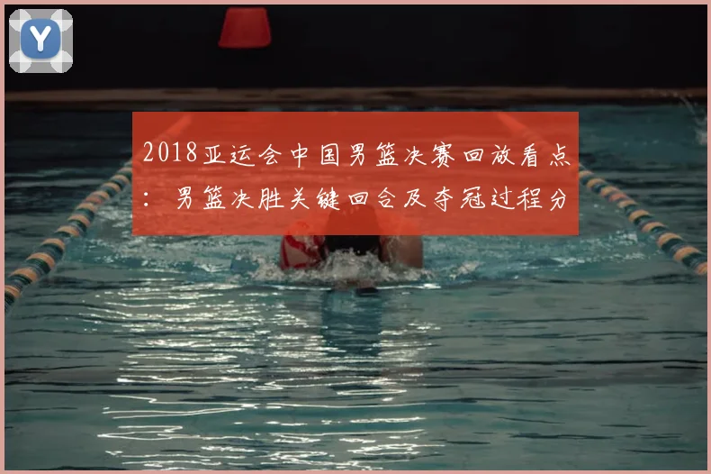 2018亚运会中国男篮决赛回放看点:男篮决胜关键回合及夺冠过程分析