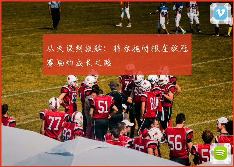 从失误到救赎：特尔施特根在欧冠赛场的成长之路