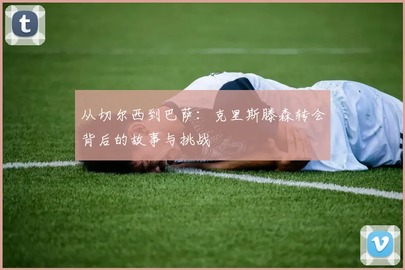 从切尔西到巴萨:克里斯滕森转会背后的故事与挑战