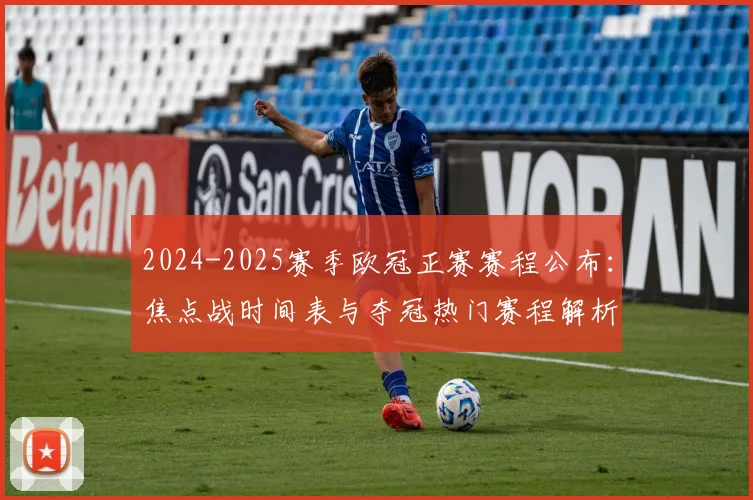 2024-2025赛季欧冠正赛赛程公布:焦点战时间表与夺冠热门赛程解析