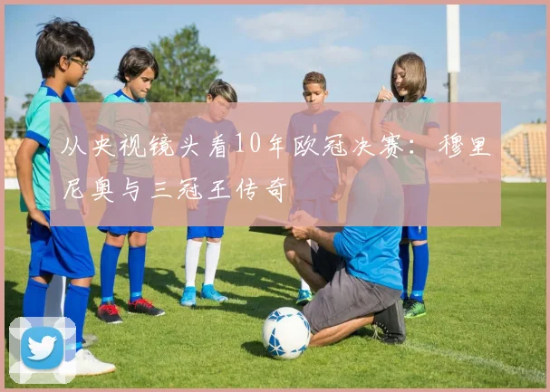 从央视镜头看10年欧冠决赛:穆里尼奥与三冠王传奇