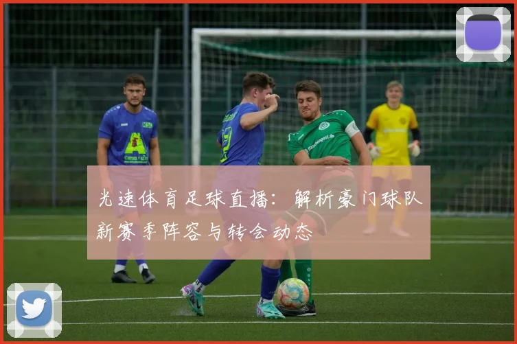 光速体育足球直播：解析豪门球队新赛季阵容与转会动态